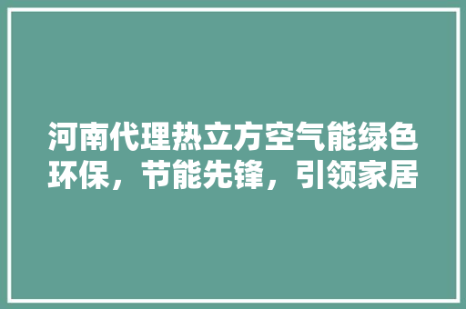 河南代理热立方空气能绿色环保，节能先锋，引领家居舒适新时代 装修设计