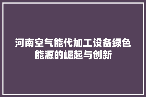 河南空气能代加工设备绿色能源的崛起与创新 局部翻新