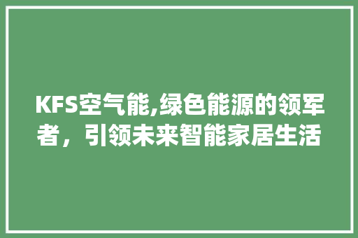 KFS空气能,绿色能源的领军者，引领未来智能家居生活_kfs空气能 KFS空气能,绿色能源的领军者，引领未来智能家居生活_kfs空气能 贴膜