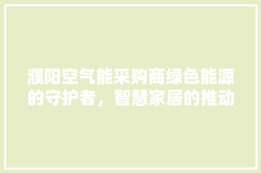 濮阳空气能采购商绿色能源的守护者，智慧家居的推动者 家电维护