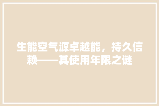 生能空气源卓越能，持久信赖——其使用年限之谜 旧房改造