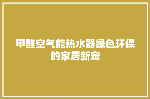 甲醛空气能热水器绿色环保的家居新宠 家电维护