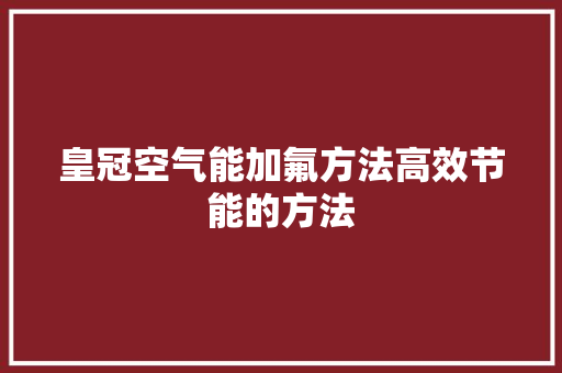 皇冠空气能加氟方法高效节能的方法 家电维护