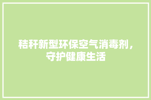 秸秆新型环保空气消毒剂，守护健康生活 洁具维修