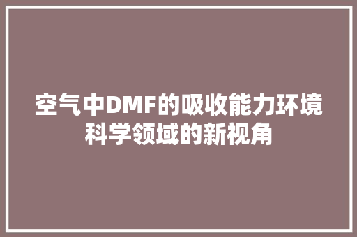 空气中DMF的吸收能力环境科学领域的新视角 贴膜