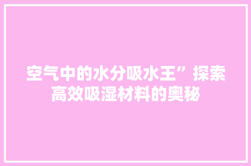 空气中的水分吸水王”探索高效吸湿材料的奥秘 翻新改色