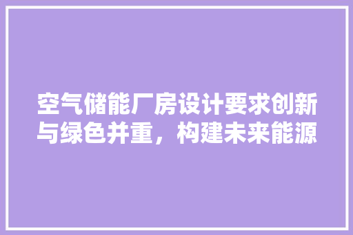 空气储能厂房设计要求创新与绿色并重，构建未来能源新格局 家具修理