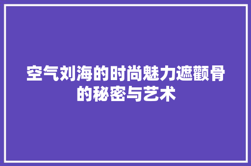 空气刘海的时尚魅力遮颧骨的秘密与艺术 贴膜