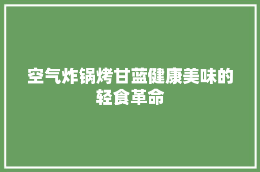 空气炸锅烤甘蓝健康美味的轻食革命 家居维修