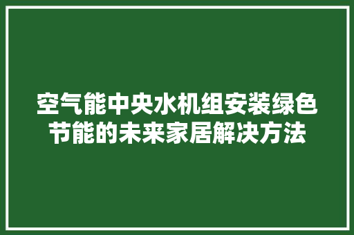 空气能中央水机组安装绿色节能的未来家居解决方法 家居维修