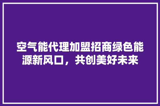 空气能代理加盟招商绿色能源新风口,共创美好未来 洁具维修 空气能代理加盟招商绿色能源新风口,共创美好未来 洁具维修