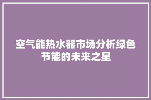 空气能热水器市场分析绿色节能的未来之星 龙头管件 空气能热水器市场分析绿色节能的未来之星 龙头管件