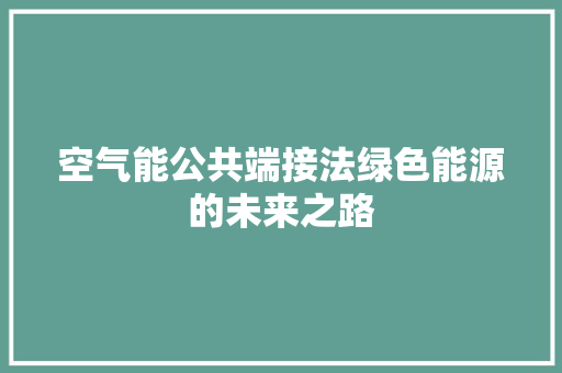 空气能公共端接法绿色能源的未来之路 家电维护