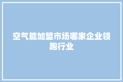 空气能加盟市场哪家企业领跑行业 家电维护
