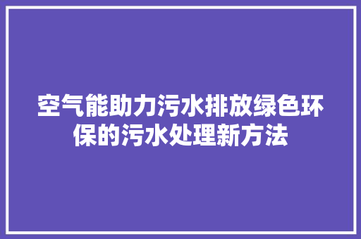 空气能助力污水排放绿色环保的污水处理新方法 家居维修 空气能助力污水排放绿色环保的污水处理新方法 家居维修