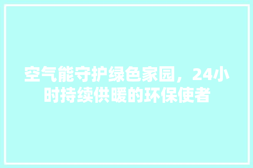 空气能守护绿色家园，24小时持续供暖的环保使者 热水器