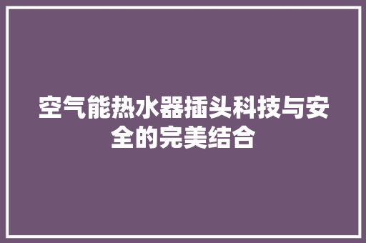 空气能热水器插头科技与安全的完美结合 清洁保养