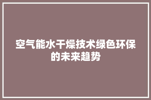 空气能水干燥技术绿色环保的未来趋势 空调 空气能水干燥技术绿色环保的未来趋势 空调