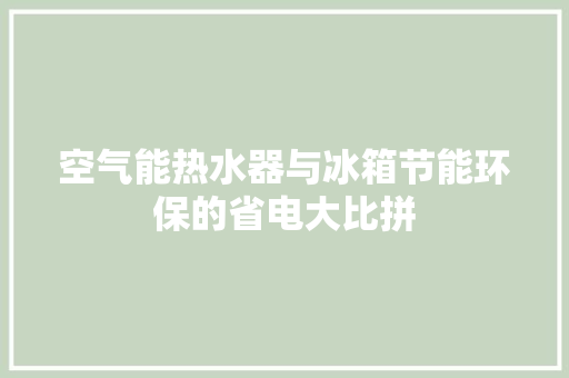 空气能热水器与冰箱节能环保的省电大比拼 热水器