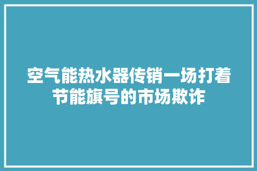 空气能热水器传销一场打着节能旗号的市场欺诈 家居维修