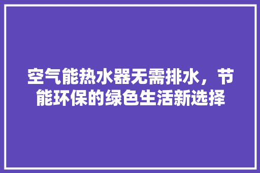 空气能热水器无需排水，节能环保的绿色生活新选择 局部翻新
