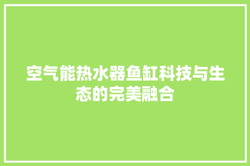 空气能热水器鱼缸科技与生态的完美融合 龙头管件