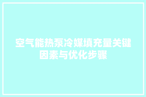 空气能热泵冷媒填充量关键因素与优化步骤 清洁保养