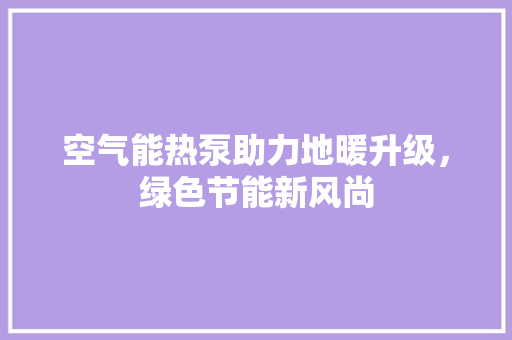 空气能热泵助力地暖升级，绿色节能新风尚 装修设计