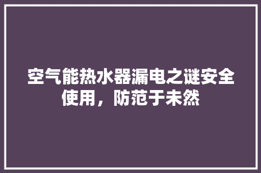 空气能热水器漏电之谜安全使用，防范于未然 家电维护
