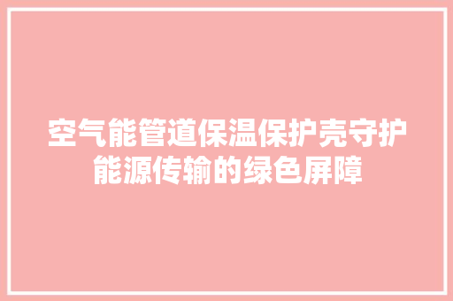 空气能管道保温保护壳守护能源传输的绿色屏障 洗衣机
