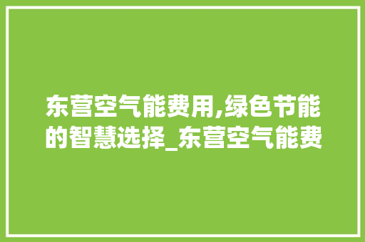 东营空气能费用,绿色节能的智慧选择_东营空气能费用 东营空气能费用,绿色节能的智慧选择_东营空气能费用 热水器