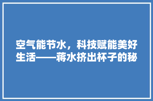 空气能节水，科技赋能美好生活——蒋水挤出杯子的秘密 水电维修