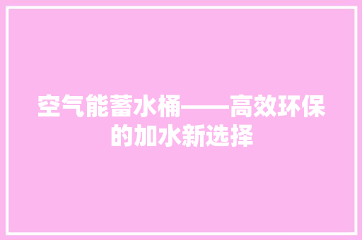 空气能蓄水桶——高效环保的加水新选择 热水器 空气能蓄水桶——高效环保的加水新选择 热水器