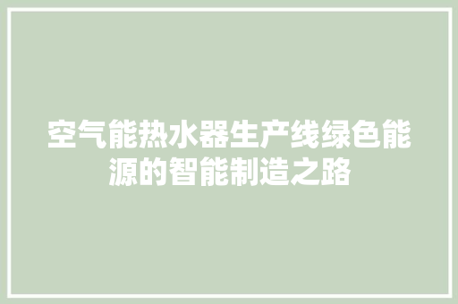 空气能热水器生产线绿色能源的智能制造之路 局部翻新 空气能热水器生产线绿色能源的智能制造之路 局部翻新