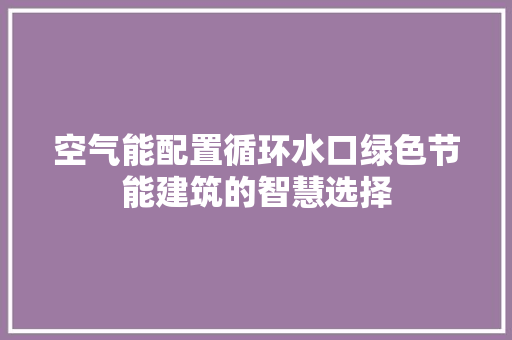 空气能配置循环水口绿色节能建筑的智慧选择 家具修理