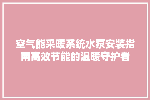 空气能采暖系统水泵安装指南高效节能的温暖守护者 洁具维修