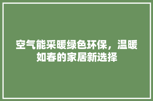 空气能采暖绿色环保，温暖如春的家居新选择 龙头管件