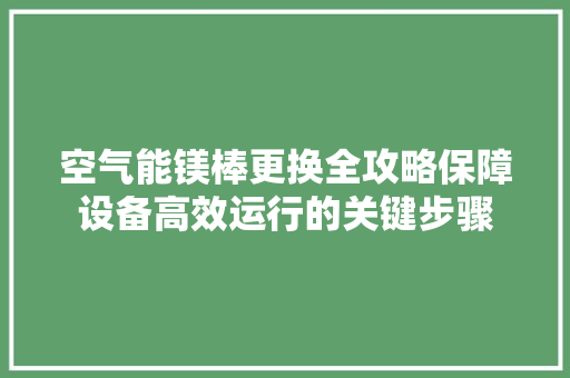空气能镁棒更换全攻略保障设备高效运行的关键步骤 热水器
