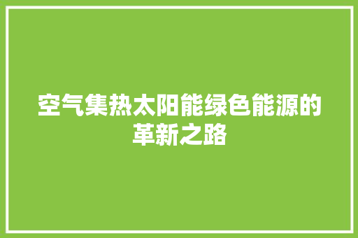 空气集热太阳能绿色能源的革新之路 家具修理 空气集热太阳能绿色能源的革新之路 家具修理