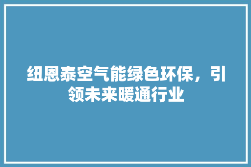 纽恩泰空气能绿色环保，引领未来暖通行业 装修设计
