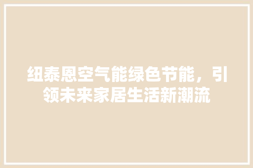 纽泰恩空气能绿色节能，引领未来家居生活新潮流 翻新改色