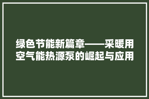 绿色节能新篇章——采暖用空气能热源泵的崛起与应用 家电维护