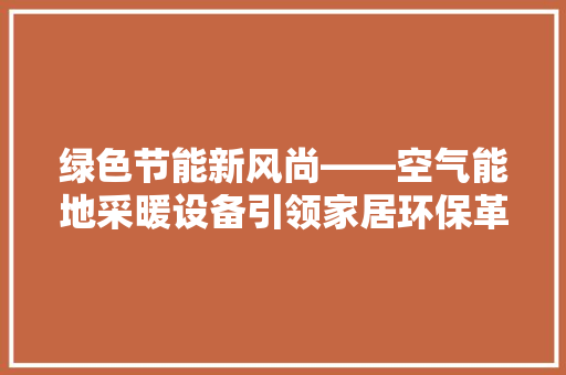 绿色节能新风尚——空气能地采暖设备引领家居环保革命 旧房改造