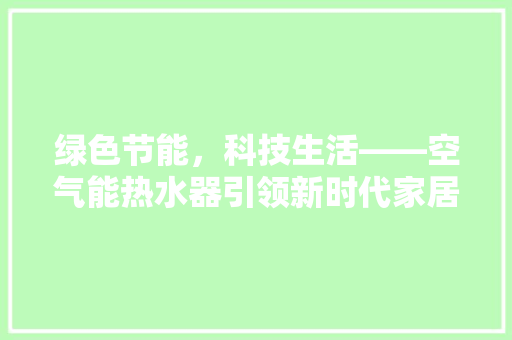 绿色节能，科技生活——空气能热水器引领新时代家居生活 家居维修