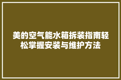 美的空气能水箱拆装指南轻松掌握安装与维护方法 清洁保养