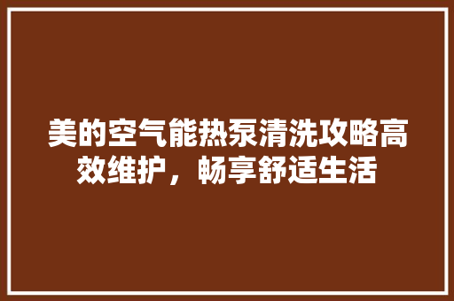 美的空气能热泵清洗攻略高效维护，畅享舒适生活 装修设计