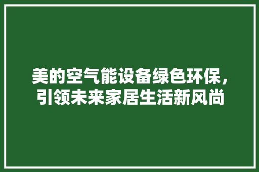 美的空气能设备绿色环保，引领未来家居生活新风尚 热水器