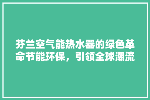 芬兰空气能热水器的绿色革命节能环保，引领全球潮流 贴膜