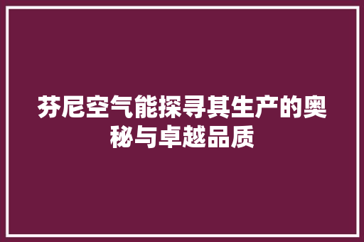 芬尼空气能探寻其生产的奥秘与卓越品质 装修设计