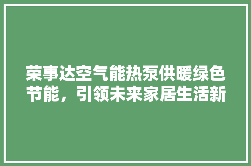 荣事达空气能热泵供暖绿色节能，引领未来家居生活新风尚 空调